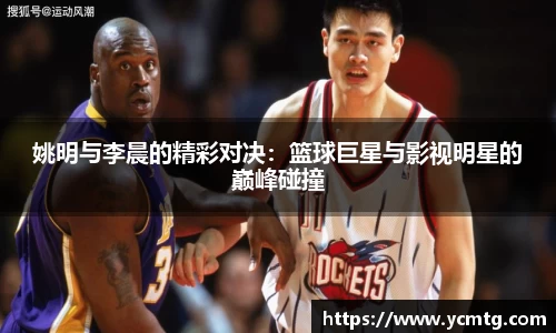 姚明与李晨的精彩对决：篮球巨星与影视明星的巅峰碰撞